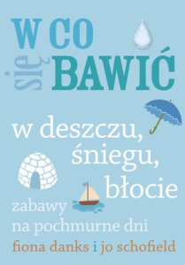 W CO SIĘ BAWIĆ W DESZCZU, ŚNIEGU, BŁOCIE ZABAWY NA POCHMURNE DNI Jo Schofield, Fiona Danks